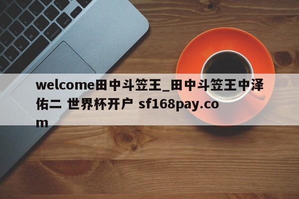 welcome田中斗笠王_田中斗笠王中泽佑二 世界杯开户 sf168pay.com