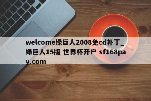 welcome绿巨人2008免cd补丁_绿巨人15版 世界杯开户 sf168pay.com