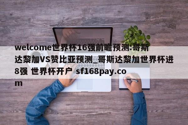 welcome世界杯16强前瞻预测:哥斯达黎加VS赞比亚预测_哥斯达黎加世界杯进8强 世界杯开户 sf168pay.com