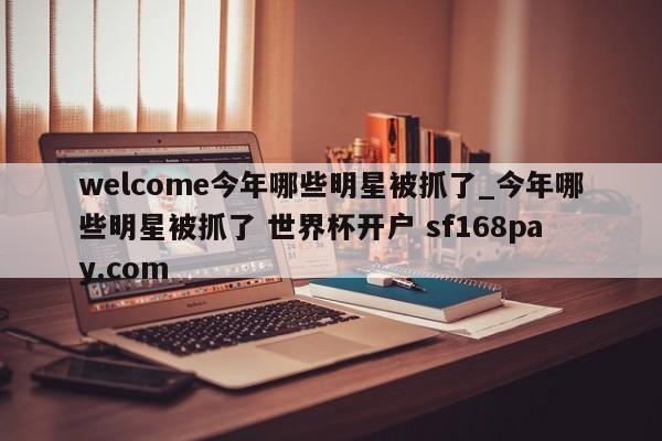 welcome今年哪些明星被抓了_今年哪些明星被抓了 世界杯开户 sf168pay.com