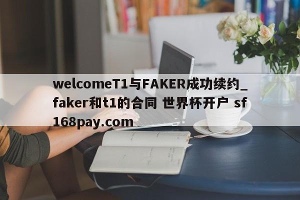 welcomeT1与FAKER成功续约_faker和t1的合同 世界杯开户 sf168pay.com