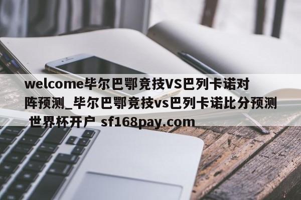 welcome毕尔巴鄂竞技VS巴列卡诺对阵预测_毕尔巴鄂竞技vs巴列卡诺比分预测 世界杯开户 sf168pay.com