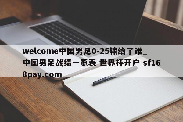 welcome中国男足0-25输给了谁_中国男足战绩一览表 世界杯开户 sf168pay.com