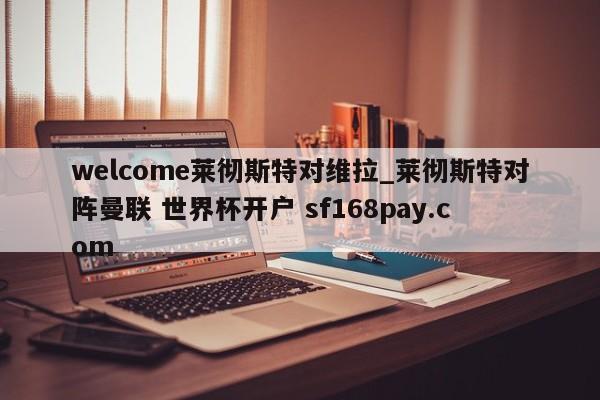 welcome莱彻斯特对维拉_莱彻斯特对阵曼联 世界杯开户 sf168pay.com