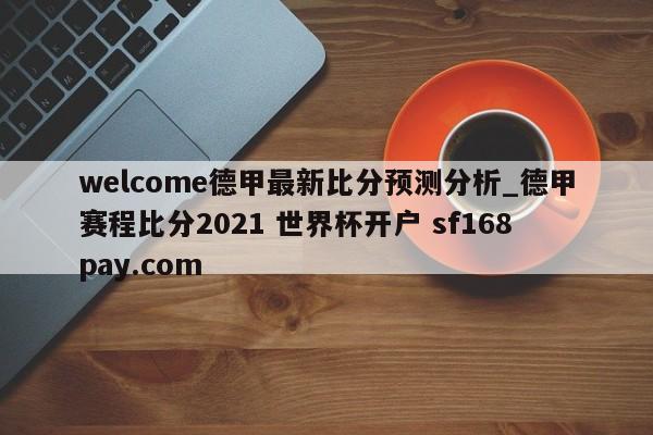 welcome德甲最新比分预测分析_德甲赛程比分2021 世界杯开户 sf168pay.com