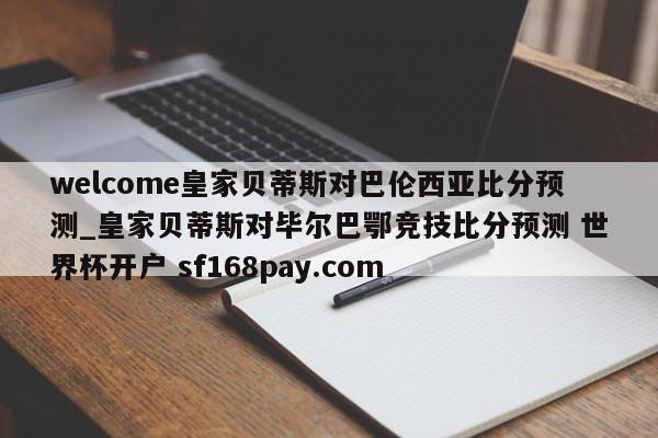 welcome皇家贝蒂斯对巴伦西亚比分预测_皇家贝蒂斯对毕尔巴鄂竞技比分预测 世界杯开户 sf168pay.com