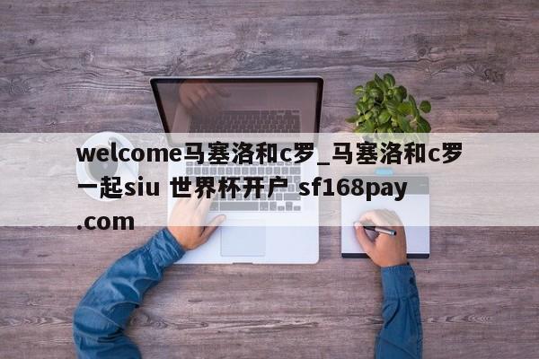 welcome马塞洛和c罗_马塞洛和c罗一起siu 世界杯开户 sf168pay.com