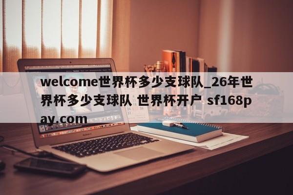 welcome世界杯多少支球队_26年世界杯多少支球队 世界杯开户 sf168pay.com
