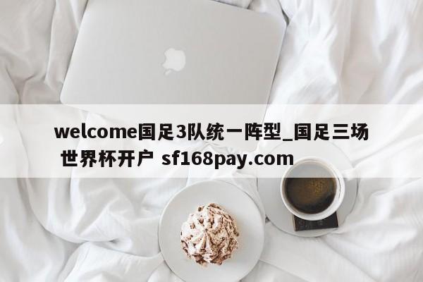 welcome国足3队统一阵型_国足三场 世界杯开户 sf168pay.com