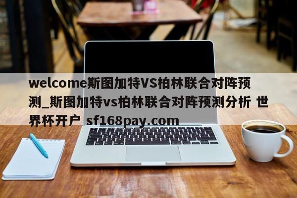 welcome斯图加特VS柏林联合对阵预测_斯图加特vs柏林联合对阵预测分析 世界杯开户 sf168pay.com