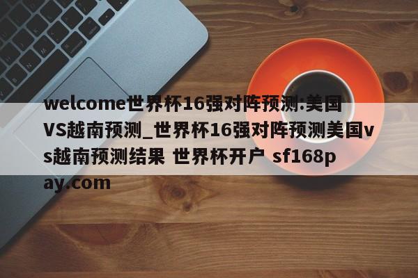 welcome世界杯16强对阵预测:美国VS越南预测_世界杯16强对阵预测美国vs越南预测结果 世界杯开户 sf168pay.com