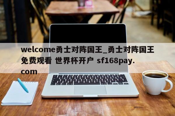 welcome勇士对阵国王_勇士对阵国王免费观看 世界杯开户 sf168pay.com