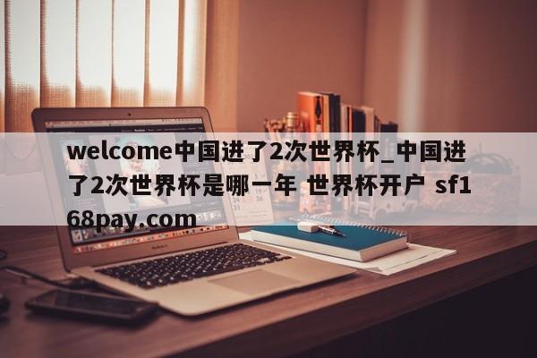 welcome中国进了2次世界杯_中国进了2次世界杯是哪一年 世界杯开户 sf168pay.com