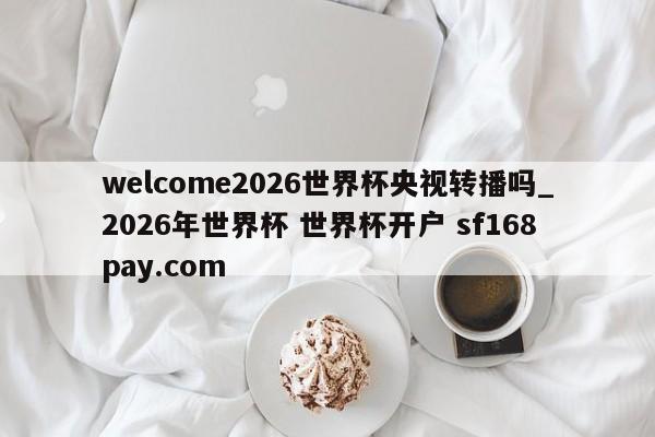 welcome2026世界杯央视转播吗_2026年世界杯 世界杯开户 sf168pay.com