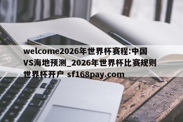 welcome2026年世界杯赛程:中国VS海地预测_2026年世界杯比赛规则 世界杯开户 sf168pay.com