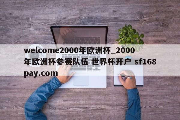 welcome2000年欧洲杯_2000年欧洲杯参赛队伍 世界杯开户 sf168pay.com