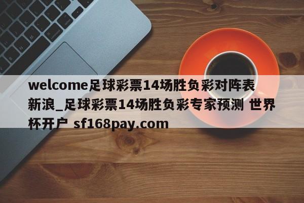 welcome足球彩票14场胜负彩对阵表新浪_足球彩票14场胜负彩专家预测 世界杯开户 sf168pay.com
