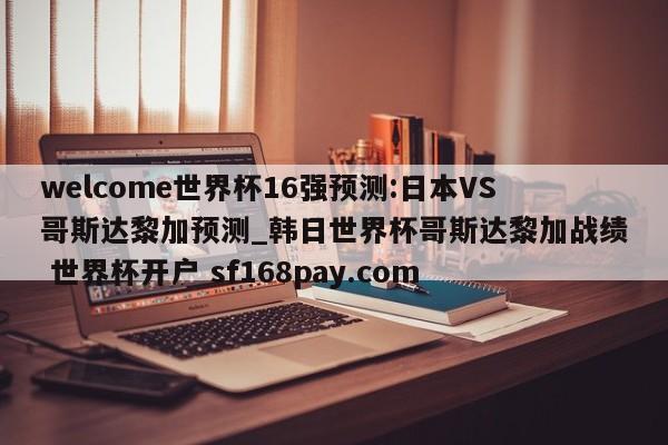 welcome世界杯16强预测:日本VS哥斯达黎加预测_韩日世界杯哥斯达黎加战绩 世界杯开户 sf168pay.com