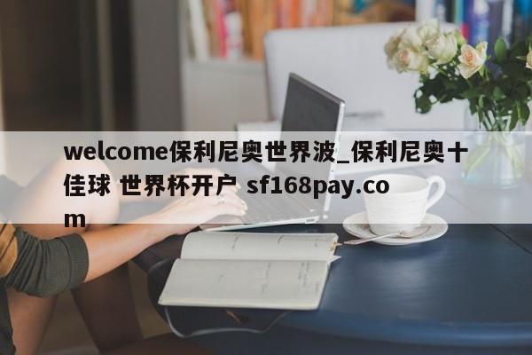 welcome保利尼奥世界波_保利尼奥十佳球 世界杯开户 sf168pay.com