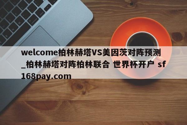 welcome柏林赫塔VS美因茨对阵预测_柏林赫塔对阵柏林联合 世界杯开户 sf168pay.com