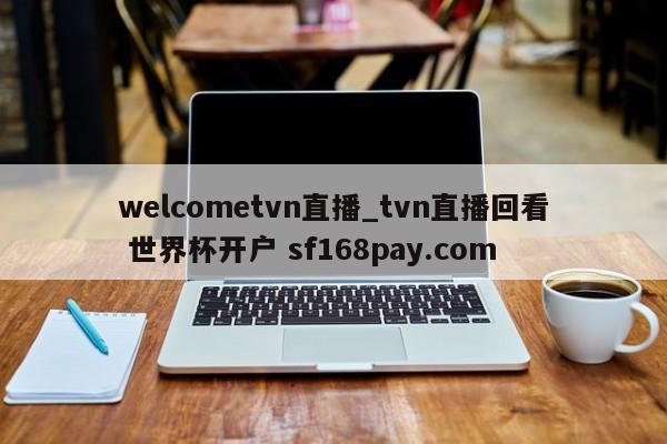 welcometvn直播_tvn直播回看 世界杯开户 sf168pay.com