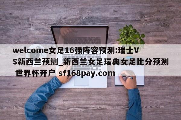 welcome女足16强阵容预测:瑞士VS新西兰预测_新西兰女足瑞典女足比分预测 世界杯开户 sf168pay.com