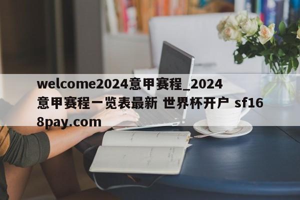 welcome2024意甲赛程_2024意甲赛程一览表最新 世界杯开户 sf168pay.com