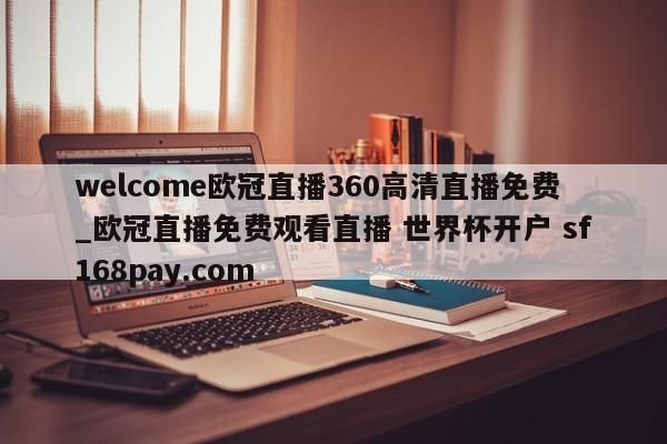 welcome欧冠直播360高清直播免费_欧冠直播免费观看直播 世界杯开户 sf168pay.com