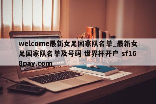 welcome最新女足国家队名单_最新女足国家队名单及号码 世界杯开户 sf168pay.com
