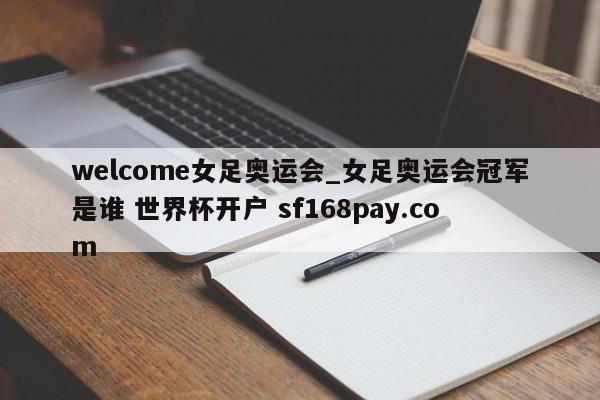 welcome女足奥运会_女足奥运会冠军是谁 世界杯开户 sf168pay.com