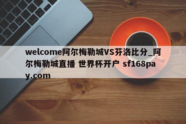 welcome阿尔梅勒城VS芬洛比分_阿尔梅勒城直播 世界杯开户 sf168pay.com