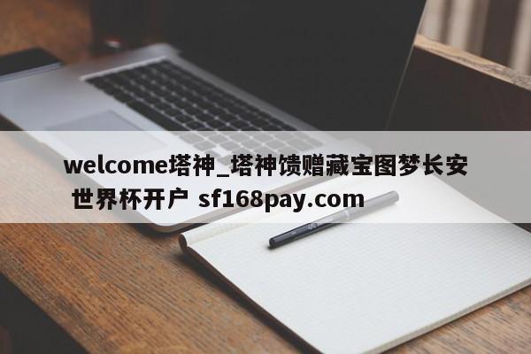 welcome塔神_塔神馈赠藏宝图梦长安 世界杯开户 sf168pay.com