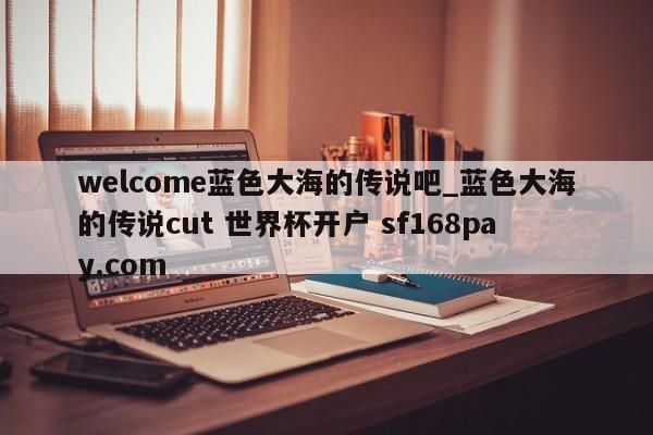 welcome蓝色大海的传说吧_蓝色大海的传说cut 世界杯开户 sf168pay.com