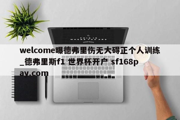 welcome曝德弗里伤无大碍正个人训练_德弗里斯f1 世界杯开户 sf168pay.com