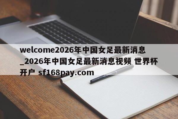welcome2026年中国女足最新消息_2026年中国女足最新消息视频 世界杯开户 sf168pay.com