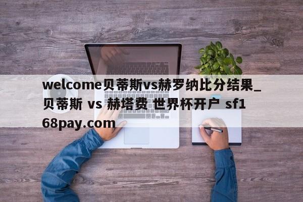 welcome贝蒂斯vs赫罗纳比分结果_贝蒂斯 vs 赫塔费 世界杯开户 sf168pay.com