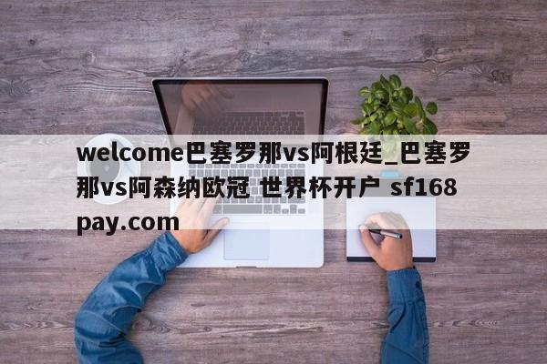 welcome巴塞罗那vs阿根廷_巴塞罗那vs阿森纳欧冠 世界杯开户 sf168pay.com