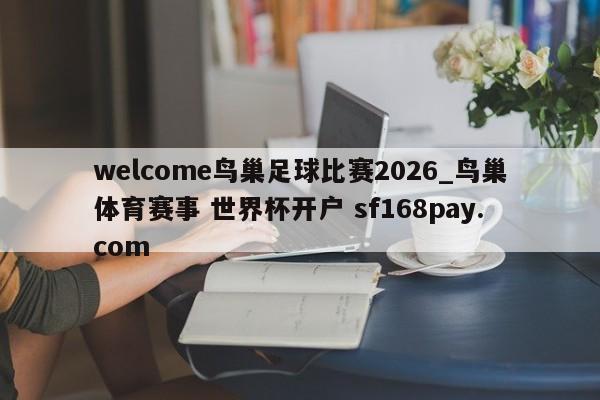 welcome鸟巢足球比赛2026_鸟巢体育赛事 世界杯开户 sf168pay.com