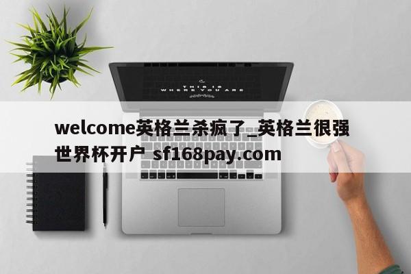 welcome英格兰杀疯了_英格兰很强 世界杯开户 sf168pay.com
