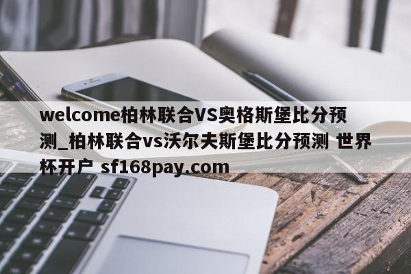 welcome柏林联合VS奥格斯堡比分预测_柏林联合vs沃尔夫斯堡比分预测 世界杯开户 sf168pay.com