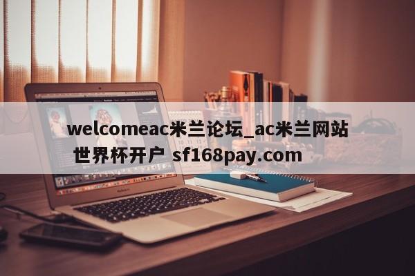 welcomeac米兰论坛_ac米兰网站 世界杯开户 sf168pay.com