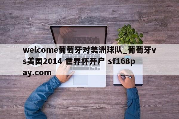 welcome葡萄牙对美洲球队_葡萄牙vs美国2014 世界杯开户 sf168pay.com