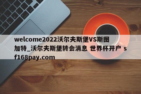 welcome2022沃尔夫斯堡VS斯图加特_沃尔夫斯堡转会消息 世界杯开户 sf168pay.com