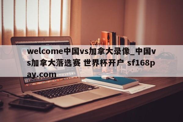 welcome中国vs加拿大录像_中国vs加拿大落选赛 世界杯开户 sf168pay.com