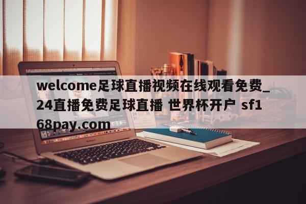 welcome足球直播视频在线观看免费_24直播免费足球直播 世界杯开户 sf168pay.com