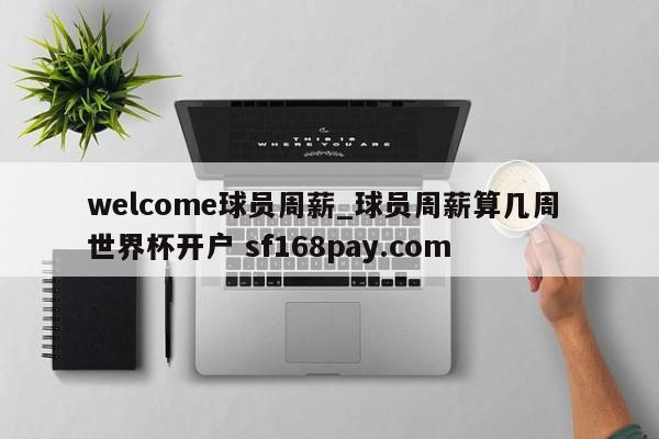 welcome球员周薪_球员周薪算几周 世界杯开户 sf168pay.com