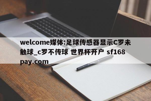 welcome媒体:足球传感器显示C罗未触球_c罗不传球 世界杯开户 sf168pay.com