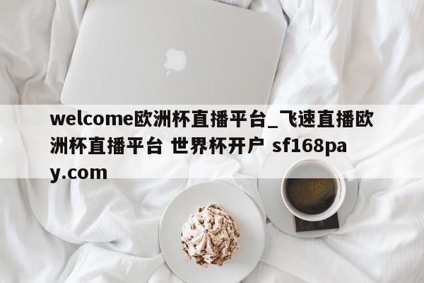 welcome欧洲杯直播平台_飞速直播欧洲杯直播平台 世界杯开户 sf168pay.com