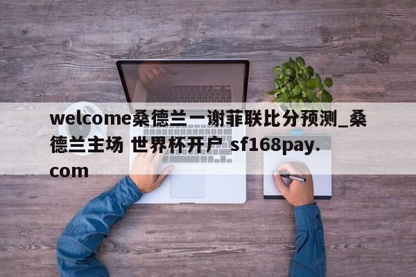 welcome桑德兰一谢菲联比分预测_桑德兰主场 世界杯开户 sf168pay.com