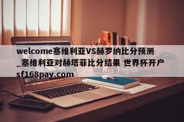 welcome塞维利亚VS赫罗纳比分预测_塞维利亚对赫塔菲比分结果 世界杯开户 sf168pay.com